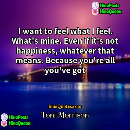 Toni Morrison Quotes | I want to feel what I feel.